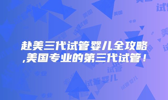 赴美三代试管婴儿全攻略,美国专业的第三代试管!