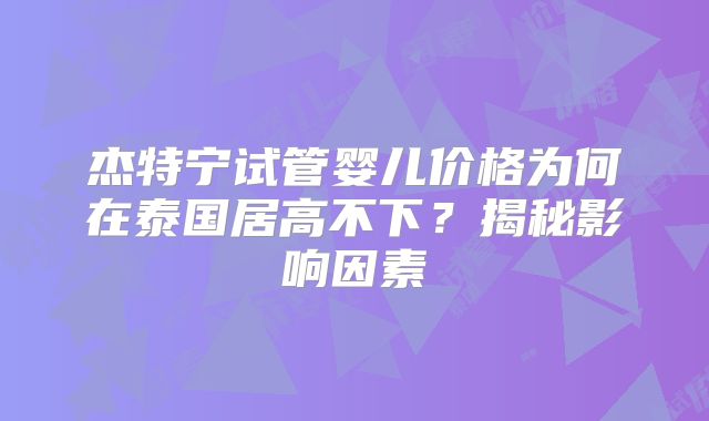 杰特宁试管婴儿价格为何在泰国居高不下？揭秘影响因素