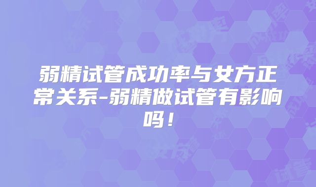 弱精试管成功率与女方正常关系-弱精做试管有影响吗!