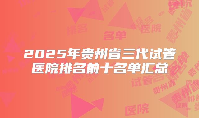 2025年贵州省三代试管医院排名前十名单汇总