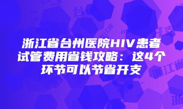 浙江省台州医院HIV患者试管费用省钱攻略:这4个环节可以节省开支