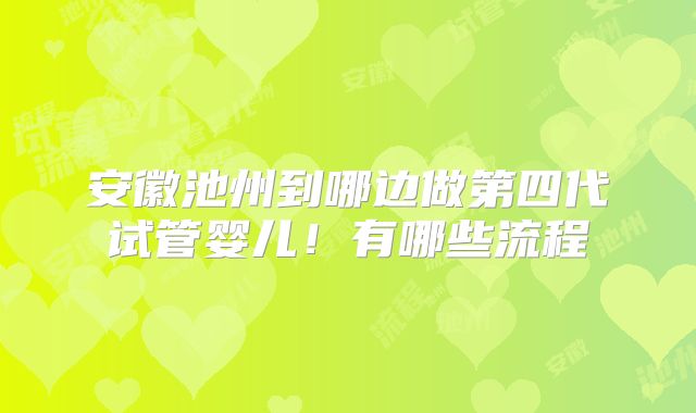 安徽池州到哪边做第四代试管婴儿!有哪些流程