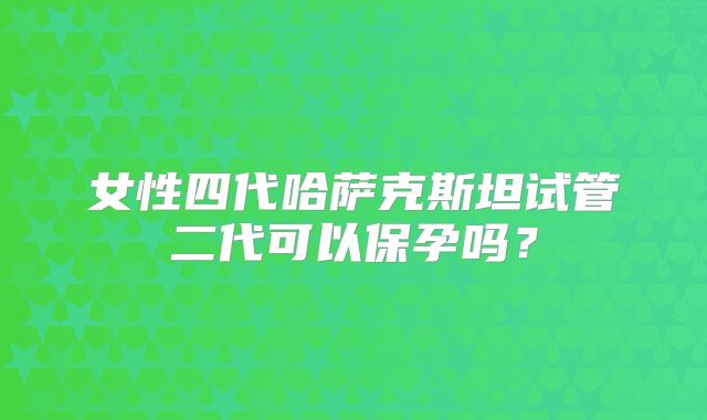 女性四代哈萨克斯坦试管二代可以保孕吗？