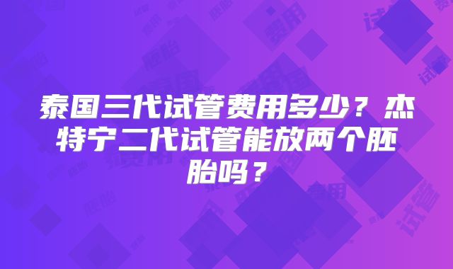 泰国三代试管费用多少？杰特宁二代试管能放两个胚胎吗？