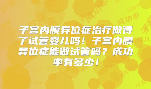 子宫内膜异位症治疗做得了试管婴儿吗！子宫内膜异位症能做试管吗？成功率有多少！