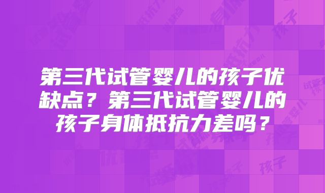 第三代试管婴儿的孩子优缺点?第三代试管婴儿的孩子身体抵抗力差吗?