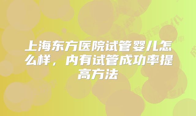 上海东方医院试管婴儿怎么样,内有试管成功率提高方法
