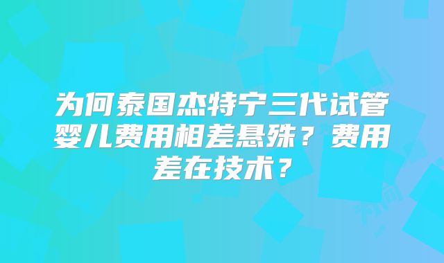 为何泰国杰特宁三代试管婴儿费用相差悬殊？费用差在技术？