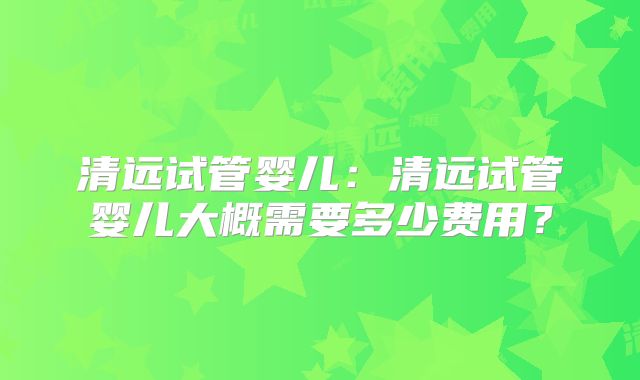 清远试管婴儿：清远试管婴儿大概需要多少费用？