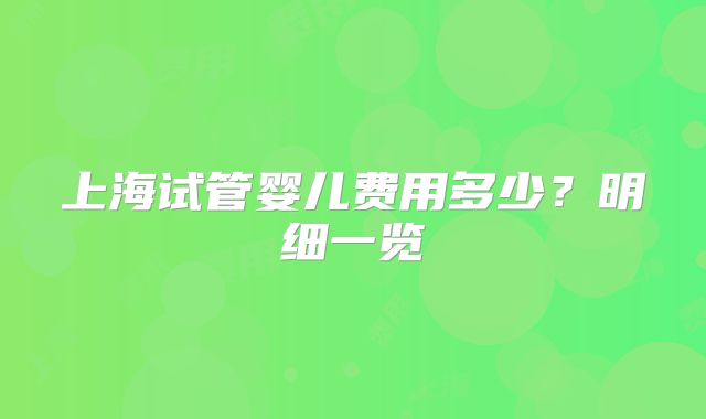 上海试管婴儿费用多少?明细一览