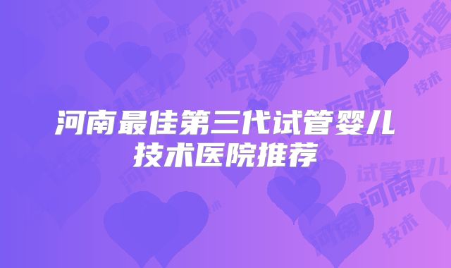 河南最佳第三代试管婴儿技术医院推荐