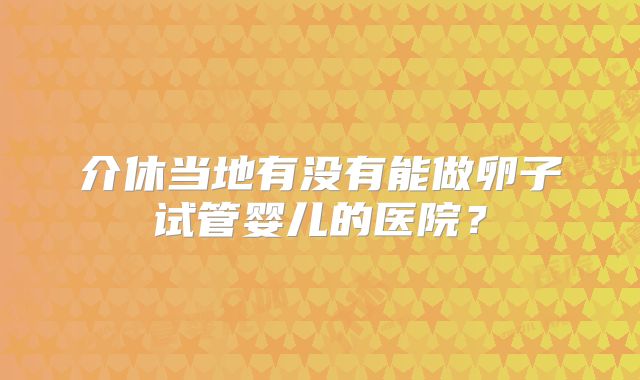 介休当地有没有能做卵子试管婴儿的医院?