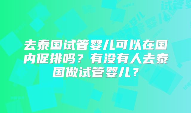 去泰国试管婴儿可以在国内促排吗?有没有人去泰国做试管婴儿?