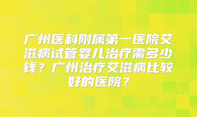 广州医科附属第一医院艾滋病试管婴儿治疗需多少钱?广州治疗艾滋病比较好的医院?