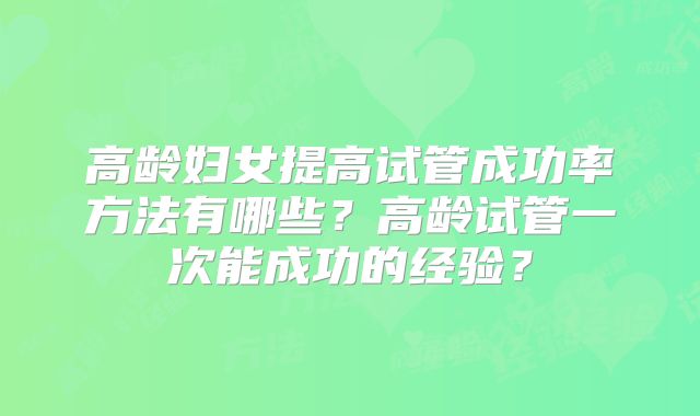 高龄妇女提高试管成功率方法有哪些?高龄试管一次能成功的经验?