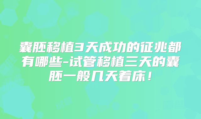 囊胚移植3天成功的征兆都有哪些-试管移植三天的囊胚一般几天着床！