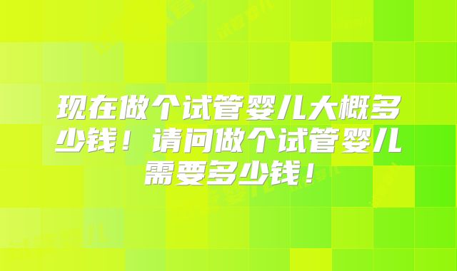 现在做个试管婴儿大概多少钱！请问做个试管婴儿需要多少钱！