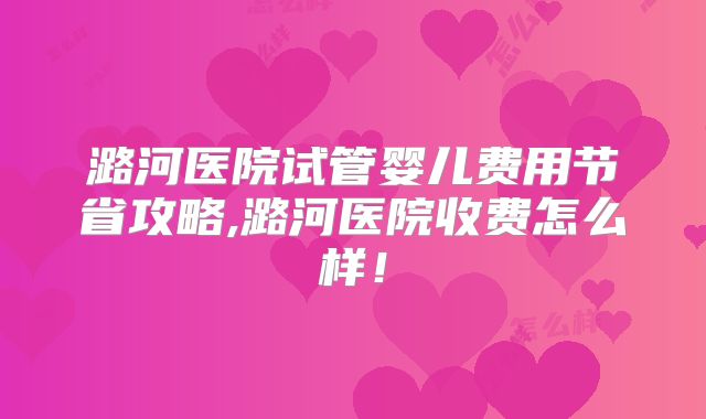 潞河医院试管婴儿费用节省攻略,潞河医院收费怎么样!