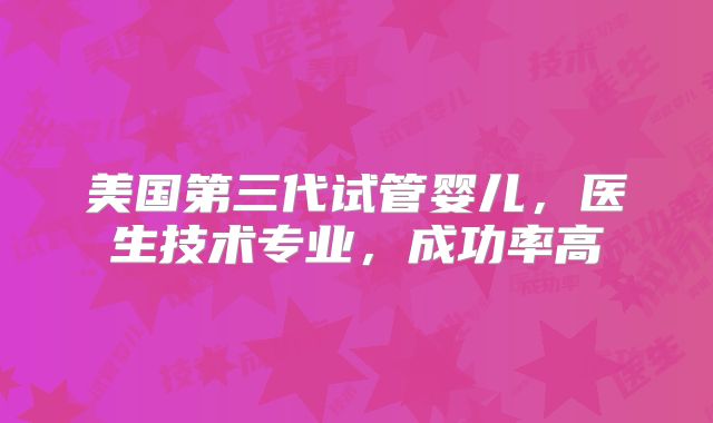 美国第三代试管婴儿,医生技术专业,成功率高