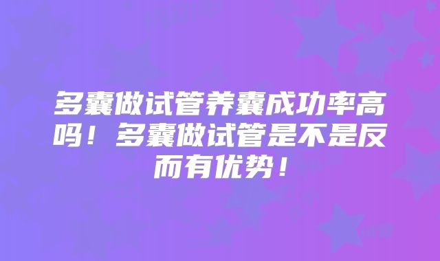 多囊做试管养囊成功率高吗！多囊做试管是不是反而有优势！