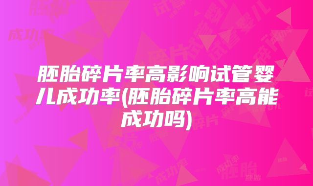 胚胎碎片率高影响试管婴儿成功率(胚胎碎片率高能成功吗)