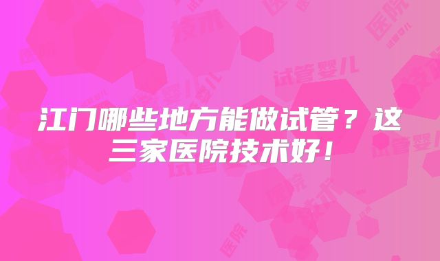 江门哪些地方能做试管？这三家医院技术好！