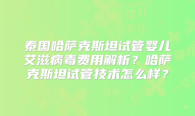 泰国哈萨克斯坦试管婴儿艾滋病毒费用解析?哈萨克斯坦试管技术怎么样?
