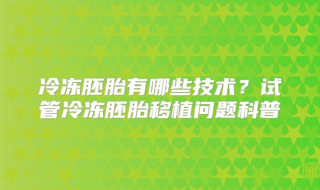 冷冻胚胎有哪些技术？试管冷冻胚胎移植问题科普