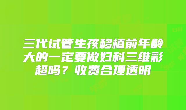 三代试管生孩移植前年龄大的一定要做妇科三维彩超吗?收费合理透明