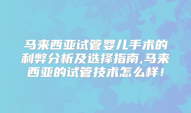 马来西亚试管婴儿手术的利弊分析及选择指南,马来西亚的试管技术怎么样!