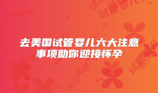 去美国试管婴儿六大注意事项助你迎接怀孕
