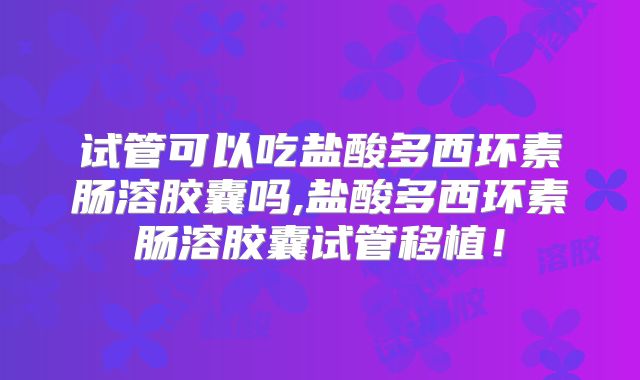 试管可以吃盐酸多西环素肠溶胶囊吗,盐酸多西环素肠溶胶囊试管移植！