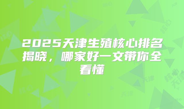 2025天津生殖核心排名揭晓,哪家好一文带你全看懂