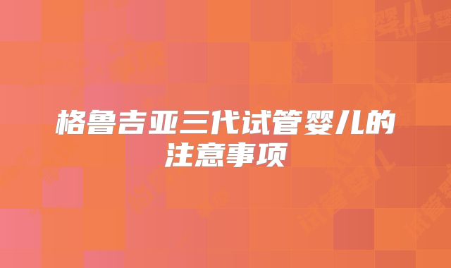 格鲁吉亚三代试管婴儿的注意事项