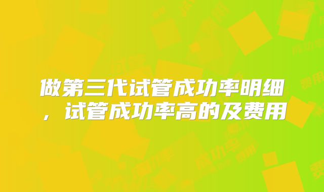做第三代试管成功率明细,试管成功率高的及费用