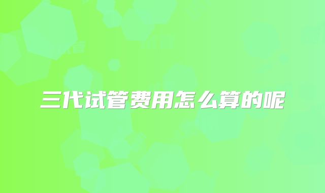 三代试管费用怎么算的呢