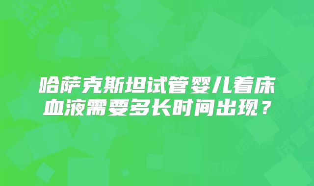 哈萨克斯坦试管婴儿着床血液需要多长时间出现?