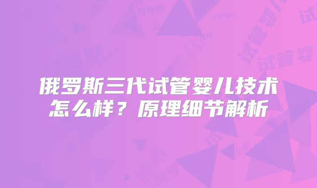 俄罗斯三代试管婴儿技术怎么样？原理细节解析