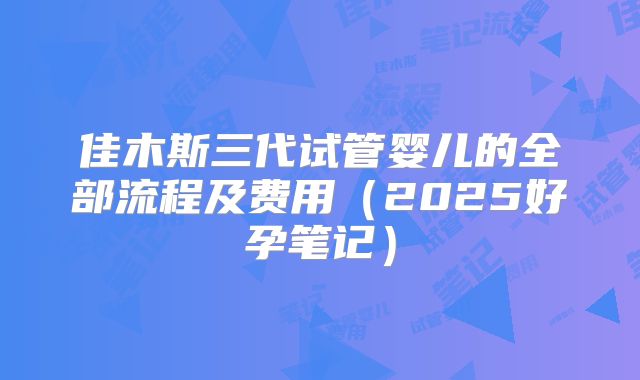 佳木斯三代试管婴儿的全部流程及费用(2025好孕笔记)
