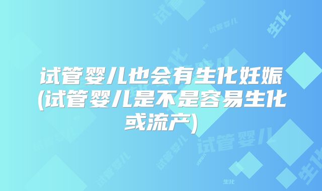 试管婴儿也会有生化妊娠(试管婴儿是不是容易生化或流产)