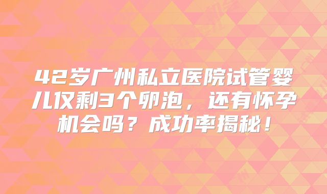 42岁广州私立医院试管婴儿仅剩3个卵泡，还有怀孕机会吗？成功率揭秘！