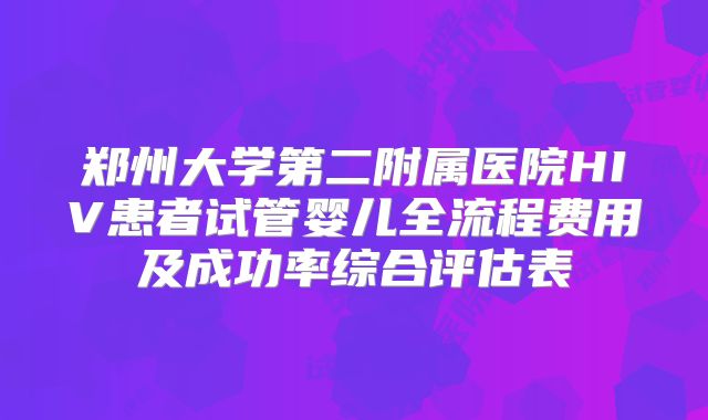 郑州大学第二附属医院HIV患者试管婴儿全流程费用及成功率综合评估表