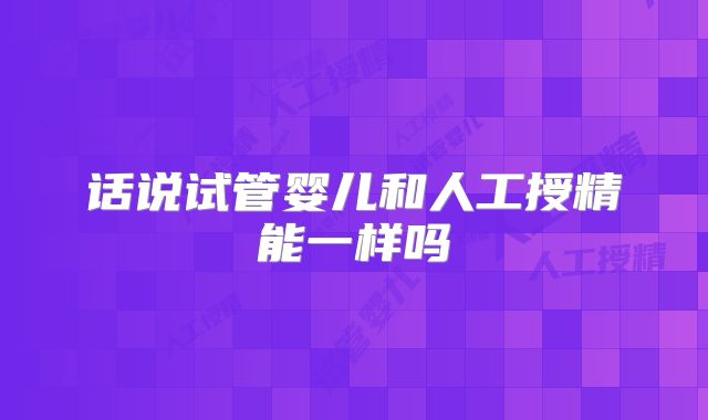话说试管婴儿和人工授精能一样吗