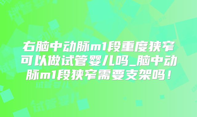右脑中动脉m1段重度狭窄可以做试管婴儿吗_脑中动脉m1段狭窄需要支架吗!