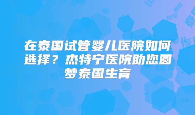 在泰国试管婴儿医院如何选择?杰特宁医院助您圆梦泰国生育