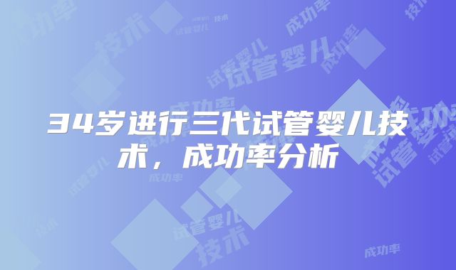 34岁进行三代试管婴儿技术,成功率分析