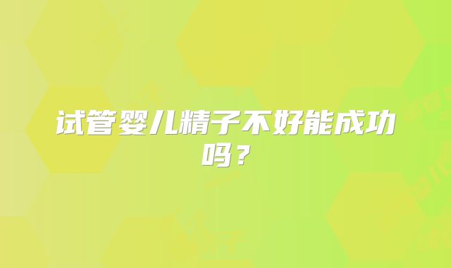 试管婴儿精子不好能成功吗?
