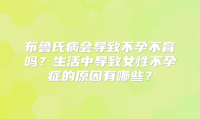 布鲁氏病会导致不孕不育吗？生活中导致女性不孕症的原因有哪些？