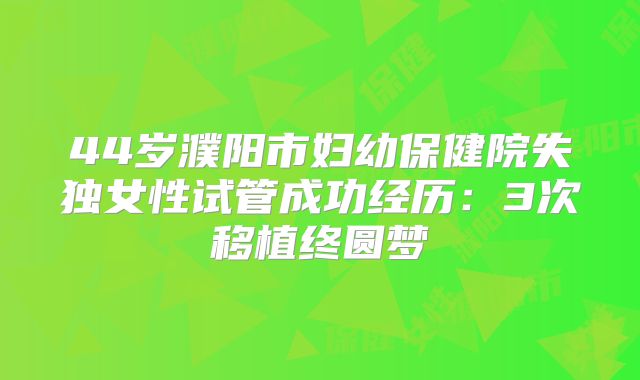 44岁濮阳市妇幼保健院失独女性试管成功经历:3次移植终圆梦