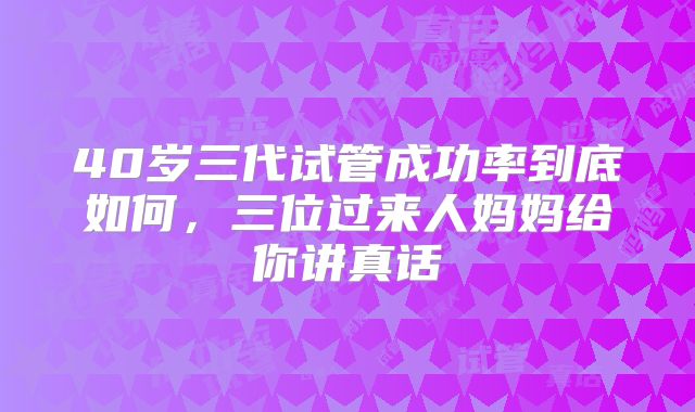 40岁三代试管成功率到底如何，三位过来人妈妈给你讲真话